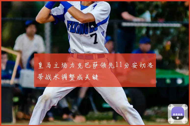 皇马主场力克巴萨领先11分安切洛蒂战术调整成关键