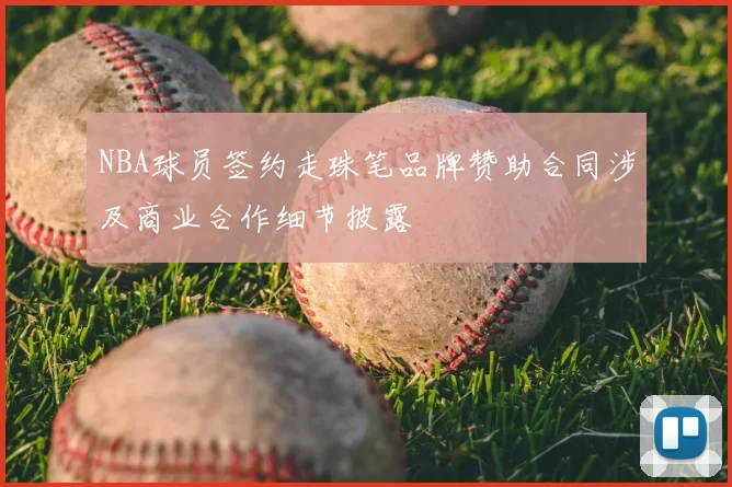NBA球员签约走珠笔品牌赞助合同涉及商业合作细节披露