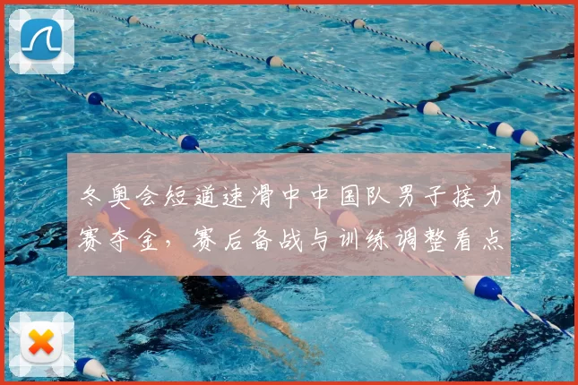 冬奥会短道速滑中中国队男子接力赛夺金，赛后备战与训练调整看点
