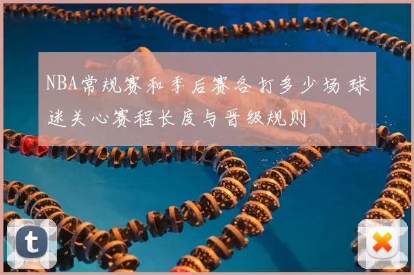 NBA常规赛和季后赛各打多少场 球迷关心赛程长度与晋级规则