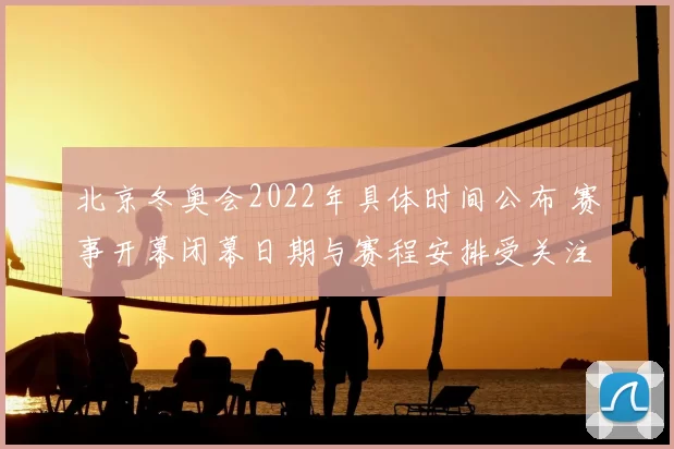 北京冬奥会2022年具体时间公布 赛事开幕闭幕日期与赛程安排受关注