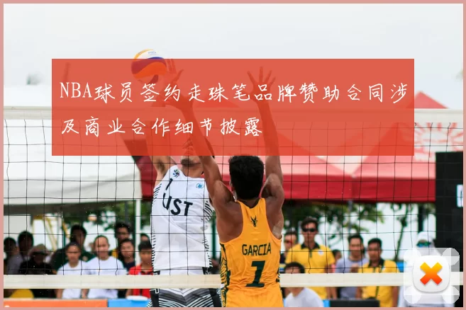 NBA球员签约走珠笔品牌赞助合同涉及商业合作细节披露