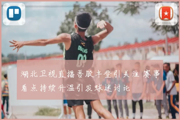 湖北卫视直播吾股丰登引关注 赛事看点持续升温引发球迷讨论