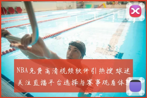 NBA免费高清视频软件引热搜 球迷关注直播平台选择与赛事观看体验