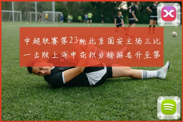 中超联赛第23轮北京国安主场三比一击败上海申花积分榜排名升至第四