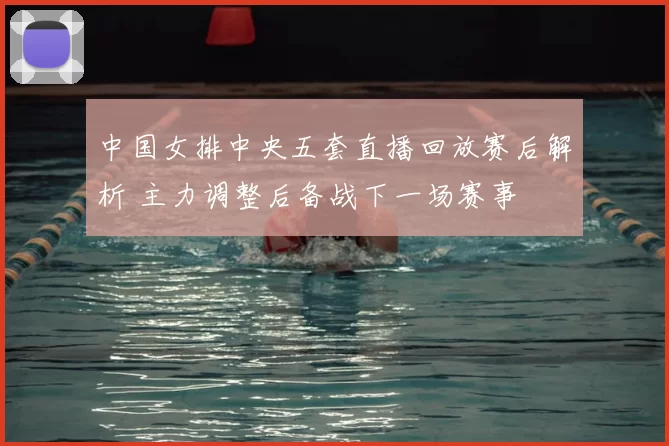 中国女排中央五套直播回放赛后解析 主力调整后备战下一场赛事