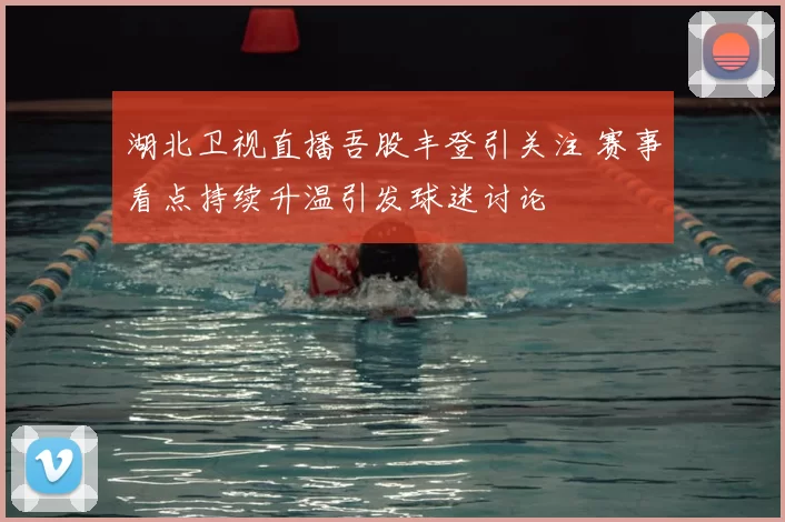 湖北卫视直播吾股丰登引关注 赛事看点持续升温引发球迷讨论