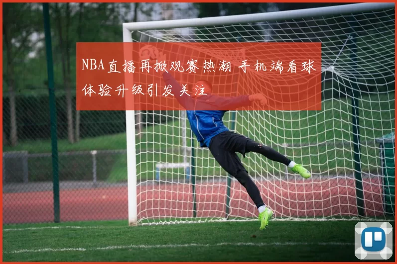 NBA直播再掀观赛热潮 手机端看球体验升级引发关注