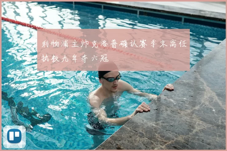 利物浦主帅克洛普确认赛季末离任执教九年夺六冠