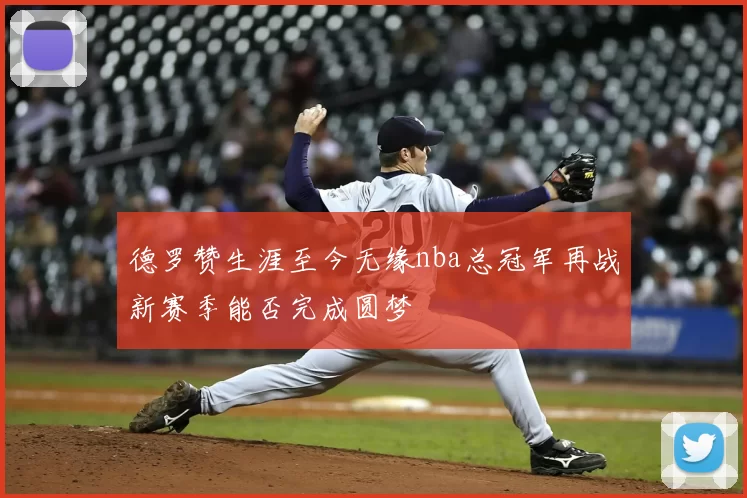 德罗赞生涯至今无缘nba总冠军再战新赛季能否完成圆梦