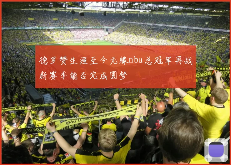 德罗赞生涯至今无缘nba总冠军再战新赛季能否完成圆梦