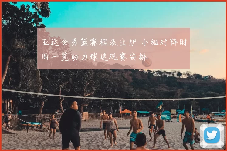 亚运会男篮赛程表出炉 小组对阵时间一览助力球迷观赛安排