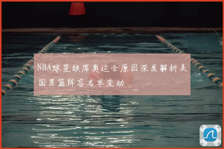 NBA球星缺席奥运会原因深度解析美国男篮阵容名单变动