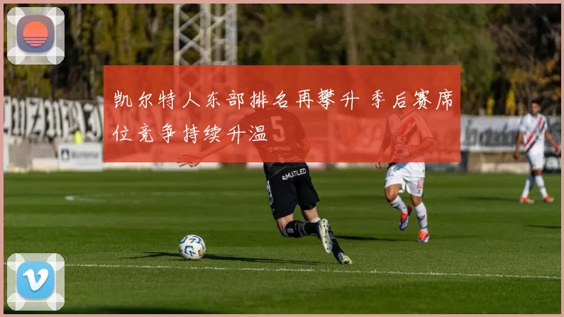 凯尔特人东部排名再攀升 季后赛席位竞争持续升温