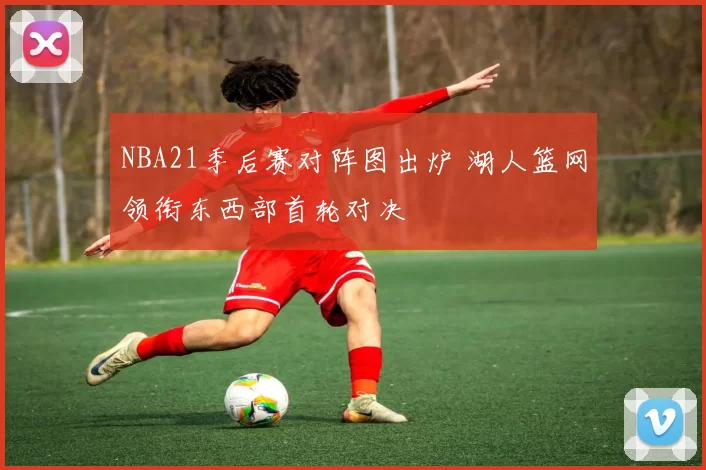 NBA21季后赛对阵图出炉 湖人篮网领衔东西部首轮对决