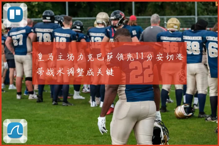 皇马主场力克巴萨领先11分安切洛蒂战术调整成关键