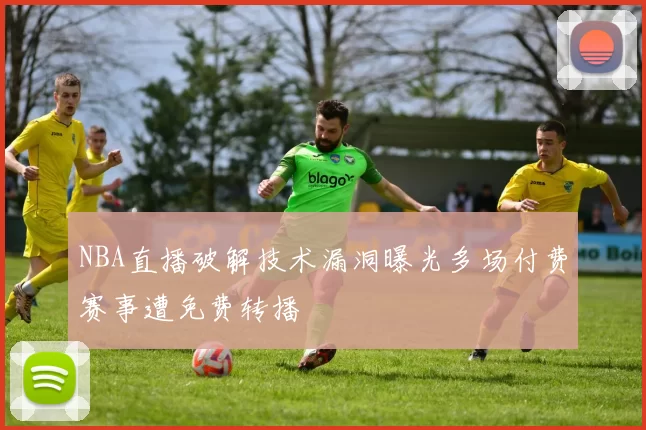 NBA直播破解技术漏洞曝光多场付费赛事遭免费转播
